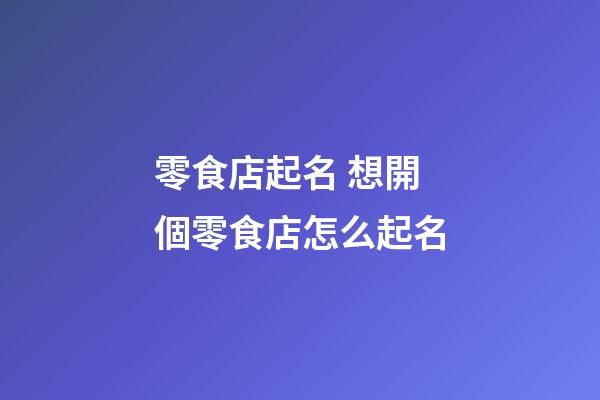 零食店起名 想開個零食店怎么起名-第1張-店鋪起名-玄機派